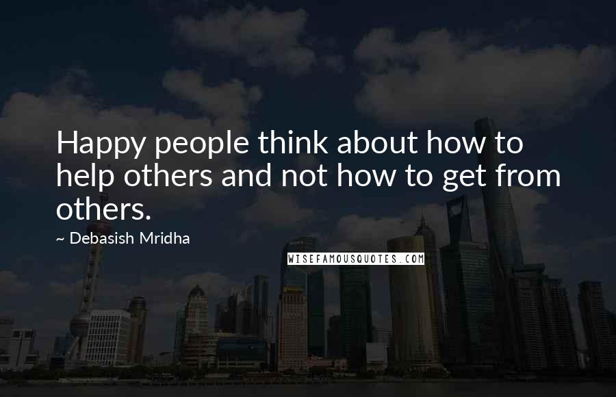 Debasish Mridha Quotes: Happy people think about how to help others and not how to get from others.