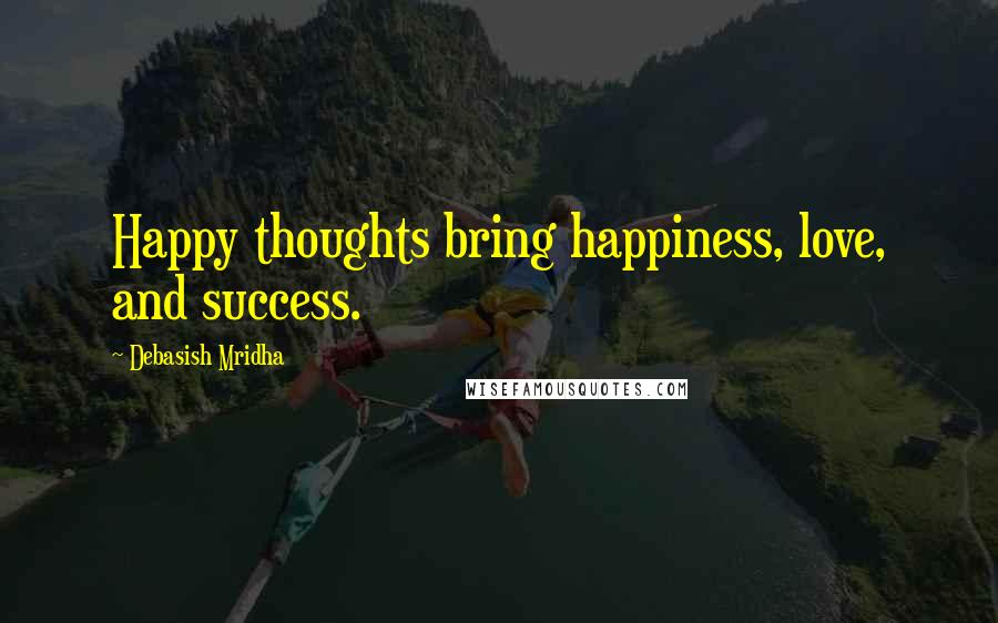 Debasish Mridha Quotes: Happy thoughts bring happiness, love, and success.