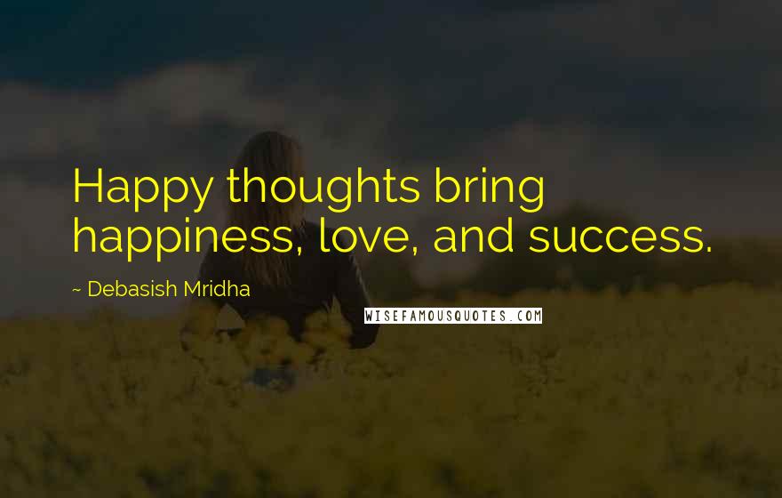 Debasish Mridha Quotes: Happy thoughts bring happiness, love, and success.