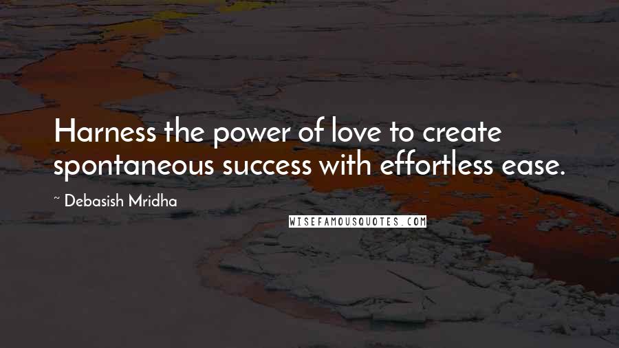 Debasish Mridha Quotes: Harness the power of love to create spontaneous success with effortless ease.