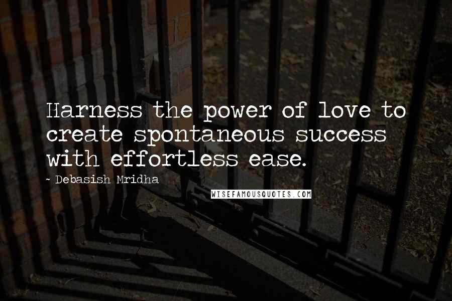 Debasish Mridha Quotes: Harness the power of love to create spontaneous success with effortless ease.