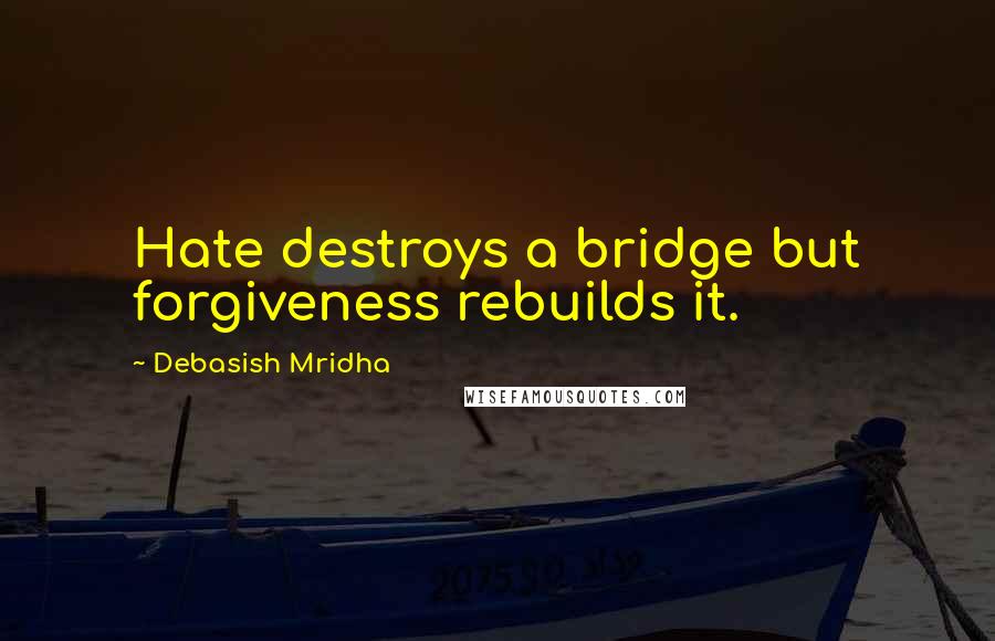 Debasish Mridha Quotes: Hate destroys a bridge but forgiveness rebuilds it.