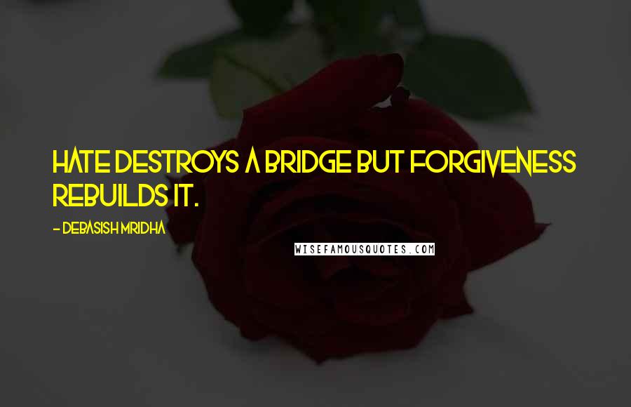 Debasish Mridha Quotes: Hate destroys a bridge but forgiveness rebuilds it.