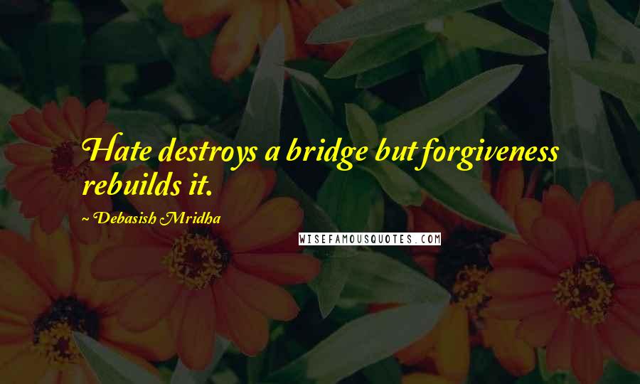 Debasish Mridha Quotes: Hate destroys a bridge but forgiveness rebuilds it.