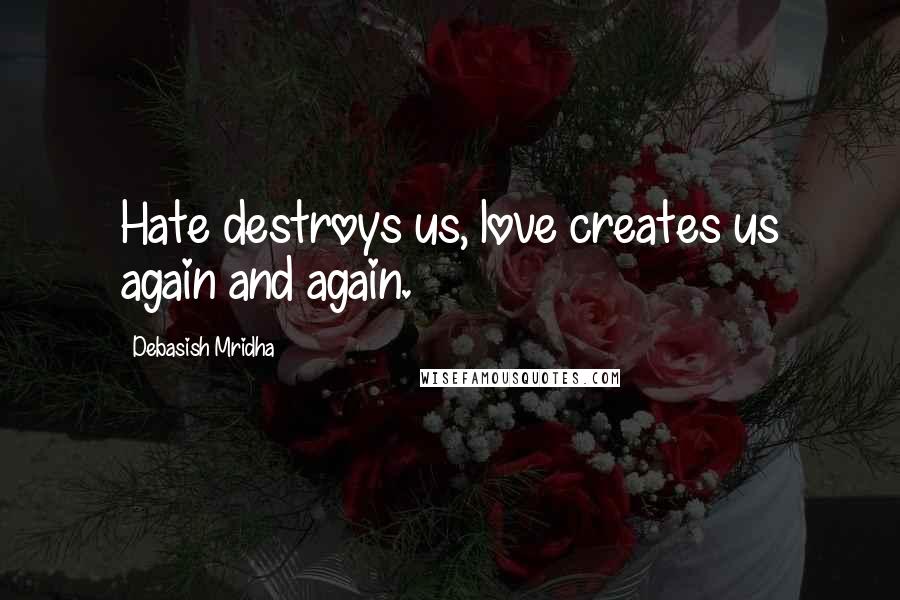 Debasish Mridha Quotes: Hate destroys us, love creates us again and again.