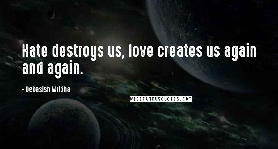 Debasish Mridha Quotes: Hate destroys us, love creates us again and again.