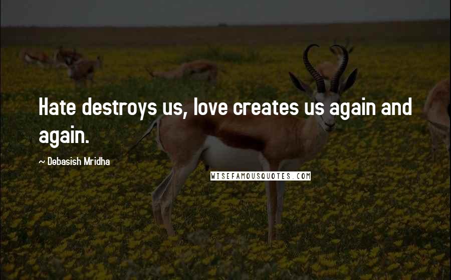 Debasish Mridha Quotes: Hate destroys us, love creates us again and again.