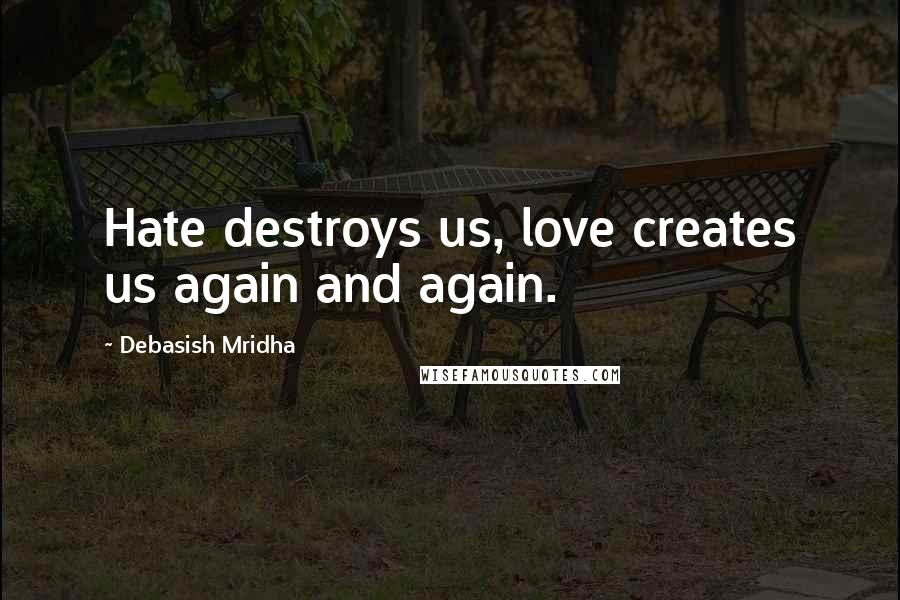 Debasish Mridha Quotes: Hate destroys us, love creates us again and again.