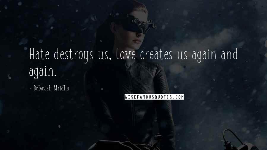 Debasish Mridha Quotes: Hate destroys us, love creates us again and again.