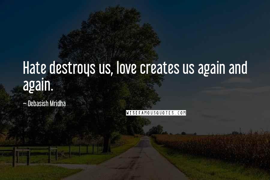 Debasish Mridha Quotes: Hate destroys us, love creates us again and again.