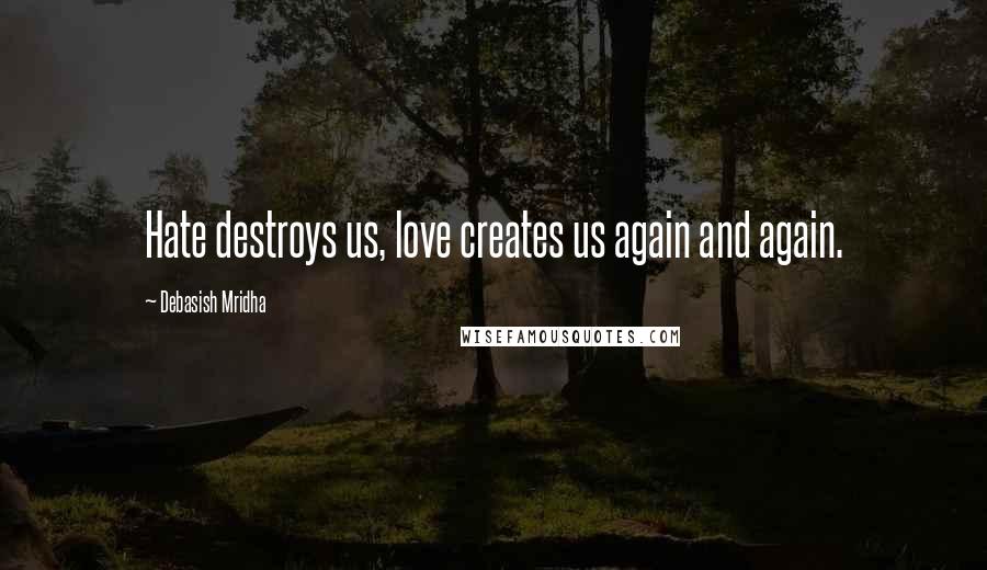 Debasish Mridha Quotes: Hate destroys us, love creates us again and again.