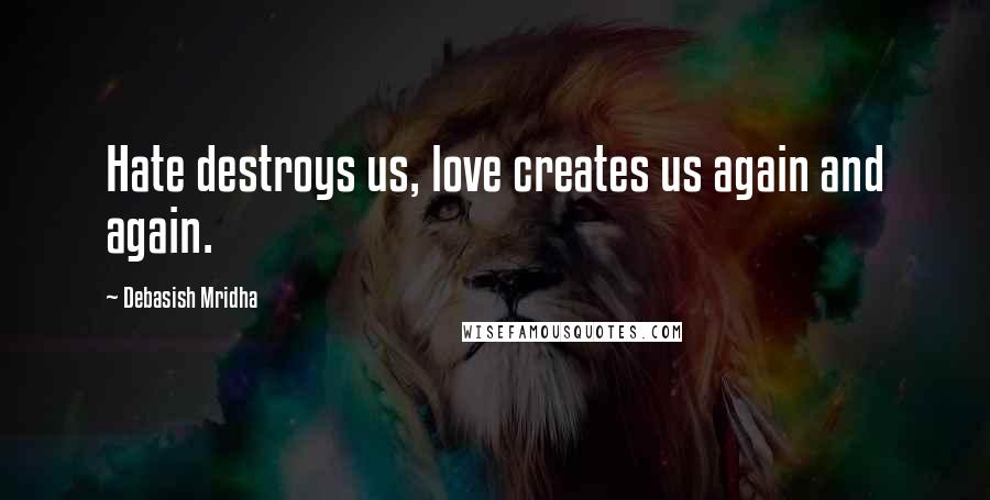 Debasish Mridha Quotes: Hate destroys us, love creates us again and again.