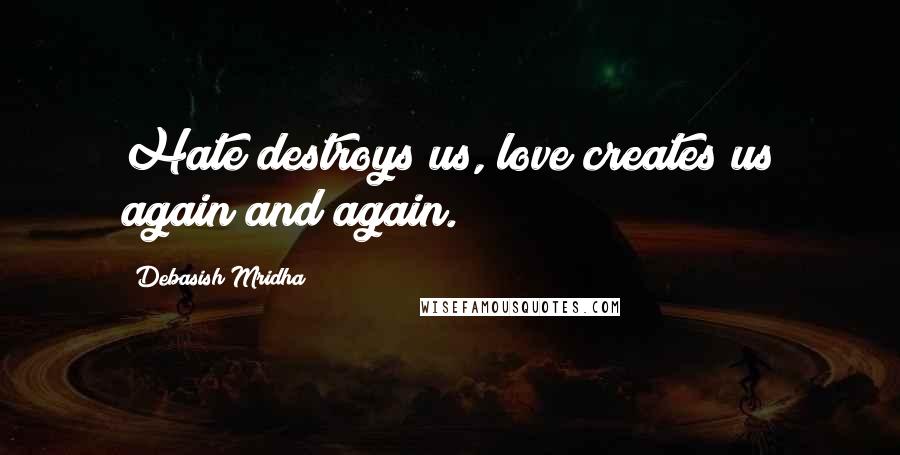 Debasish Mridha Quotes: Hate destroys us, love creates us again and again.