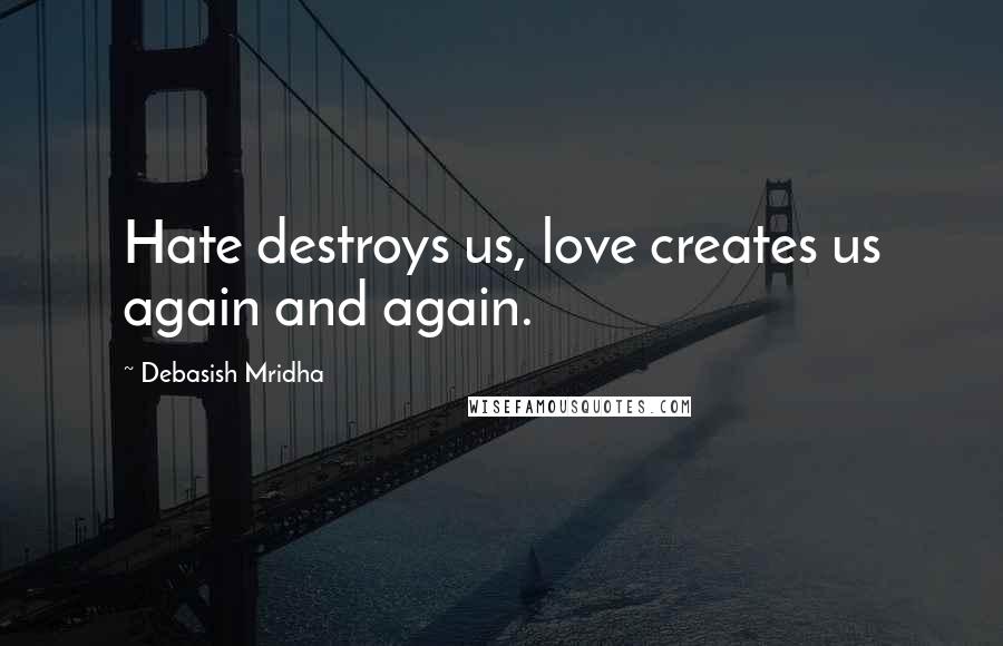 Debasish Mridha Quotes: Hate destroys us, love creates us again and again.