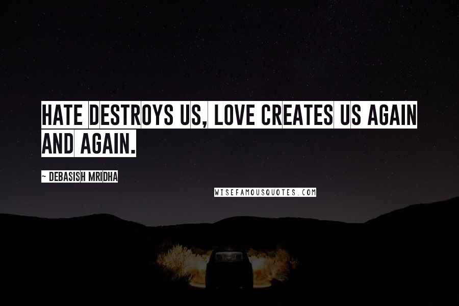 Debasish Mridha Quotes: Hate destroys us, love creates us again and again.