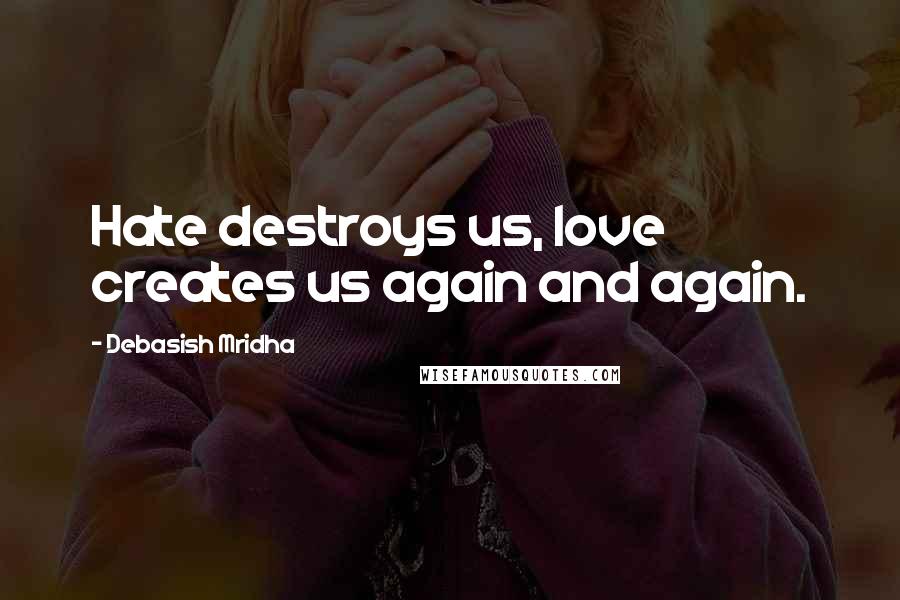 Debasish Mridha Quotes: Hate destroys us, love creates us again and again.