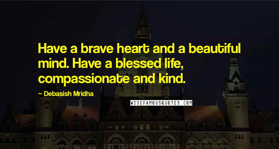 Debasish Mridha Quotes: Have a brave heart and a beautiful mind. Have a blessed life, compassionate and kind.