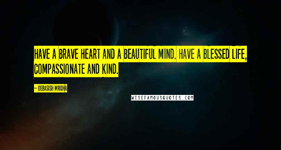 Debasish Mridha Quotes: Have a brave heart and a beautiful mind. Have a blessed life, compassionate and kind.