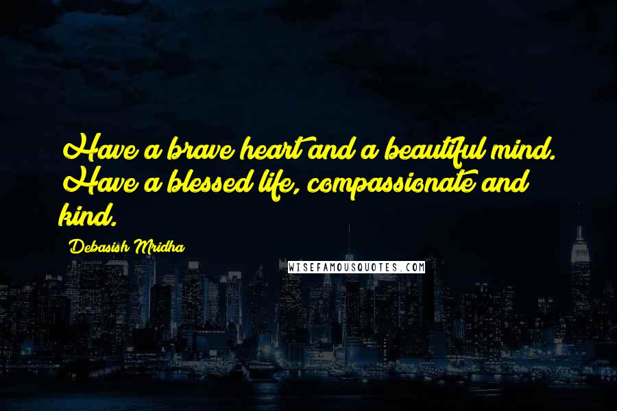 Debasish Mridha Quotes: Have a brave heart and a beautiful mind. Have a blessed life, compassionate and kind.