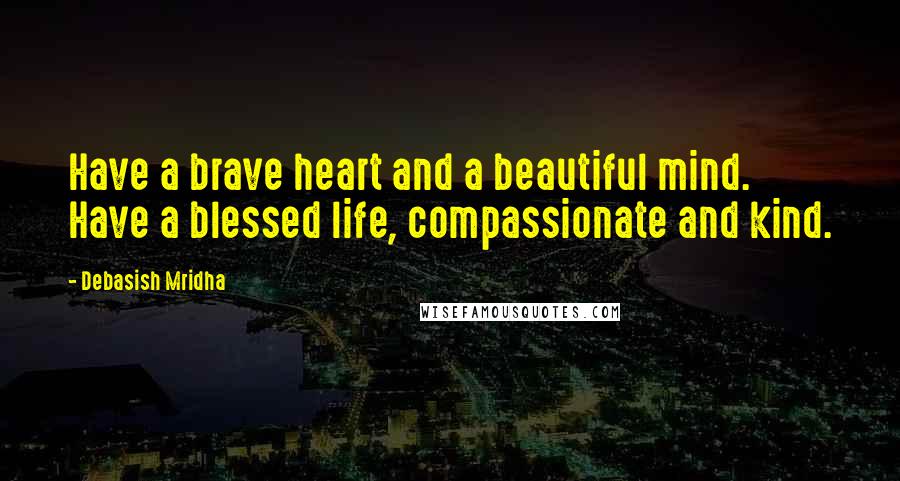 Debasish Mridha Quotes: Have a brave heart and a beautiful mind. Have a blessed life, compassionate and kind.