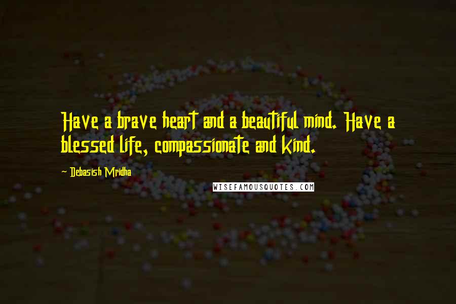 Debasish Mridha Quotes: Have a brave heart and a beautiful mind. Have a blessed life, compassionate and kind.