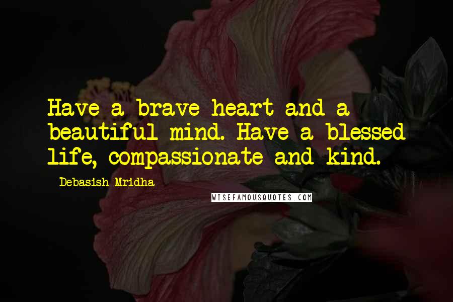 Debasish Mridha Quotes: Have a brave heart and a beautiful mind. Have a blessed life, compassionate and kind.