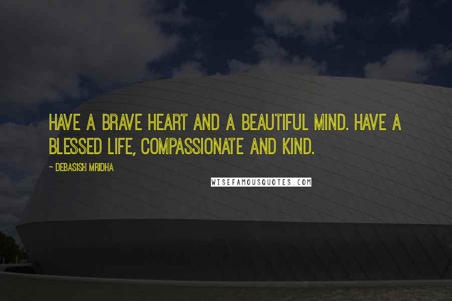 Debasish Mridha Quotes: Have a brave heart and a beautiful mind. Have a blessed life, compassionate and kind.