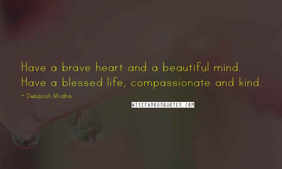 Debasish Mridha Quotes: Have a brave heart and a beautiful mind. Have a blessed life, compassionate and kind.