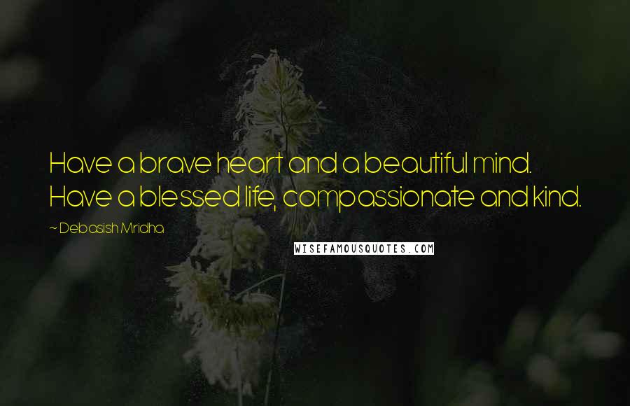 Debasish Mridha Quotes: Have a brave heart and a beautiful mind. Have a blessed life, compassionate and kind.