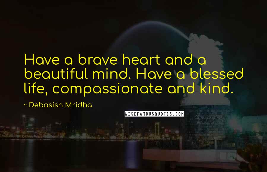 Debasish Mridha Quotes: Have a brave heart and a beautiful mind. Have a blessed life, compassionate and kind.