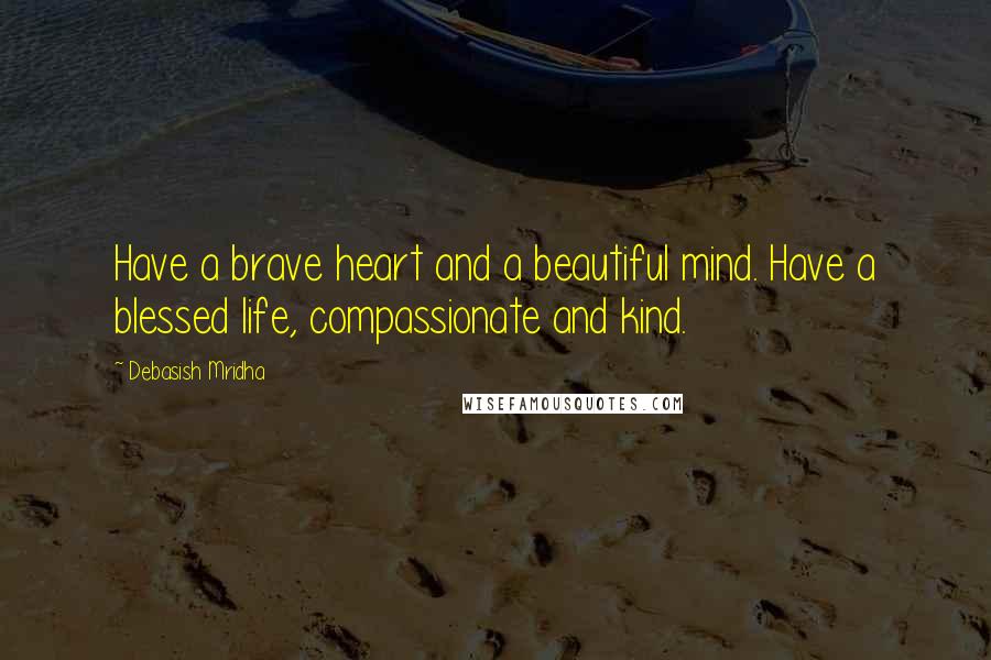 Debasish Mridha Quotes: Have a brave heart and a beautiful mind. Have a blessed life, compassionate and kind.