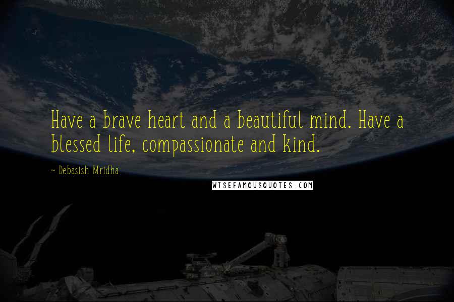 Debasish Mridha Quotes: Have a brave heart and a beautiful mind. Have a blessed life, compassionate and kind.