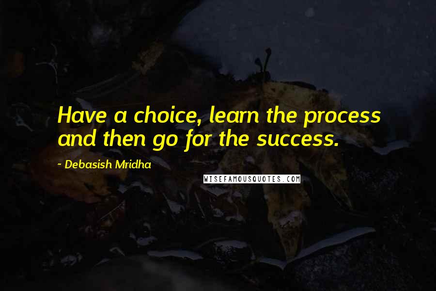 Debasish Mridha Quotes: Have a choice, learn the process and then go for the success.