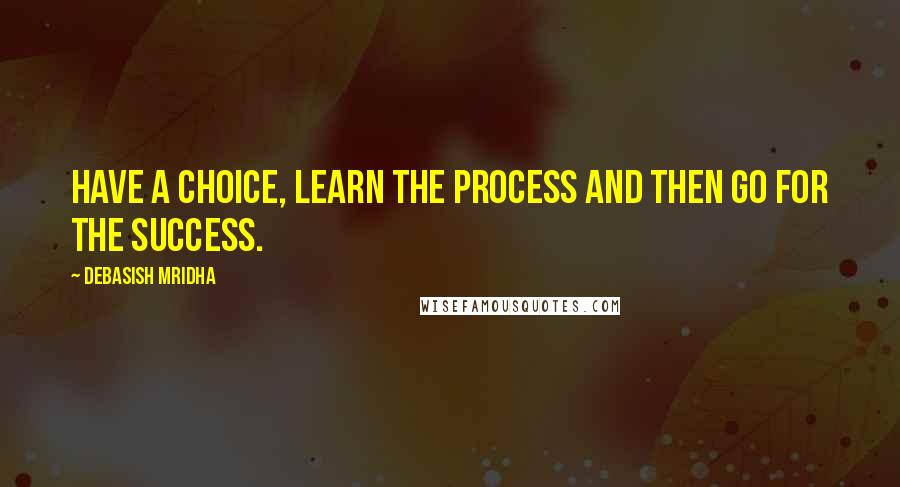 Debasish Mridha Quotes: Have a choice, learn the process and then go for the success.