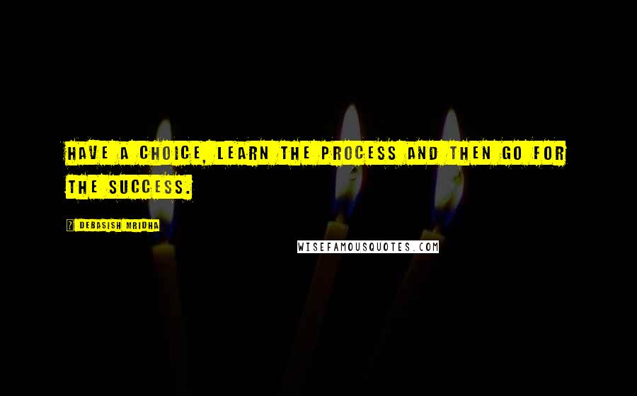 Debasish Mridha Quotes: Have a choice, learn the process and then go for the success.