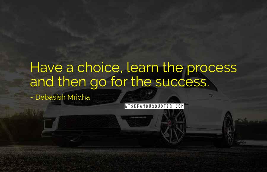 Debasish Mridha Quotes: Have a choice, learn the process and then go for the success.