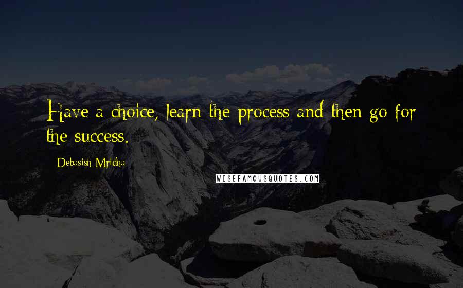 Debasish Mridha Quotes: Have a choice, learn the process and then go for the success.