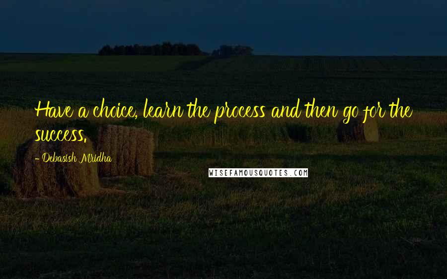 Debasish Mridha Quotes: Have a choice, learn the process and then go for the success.