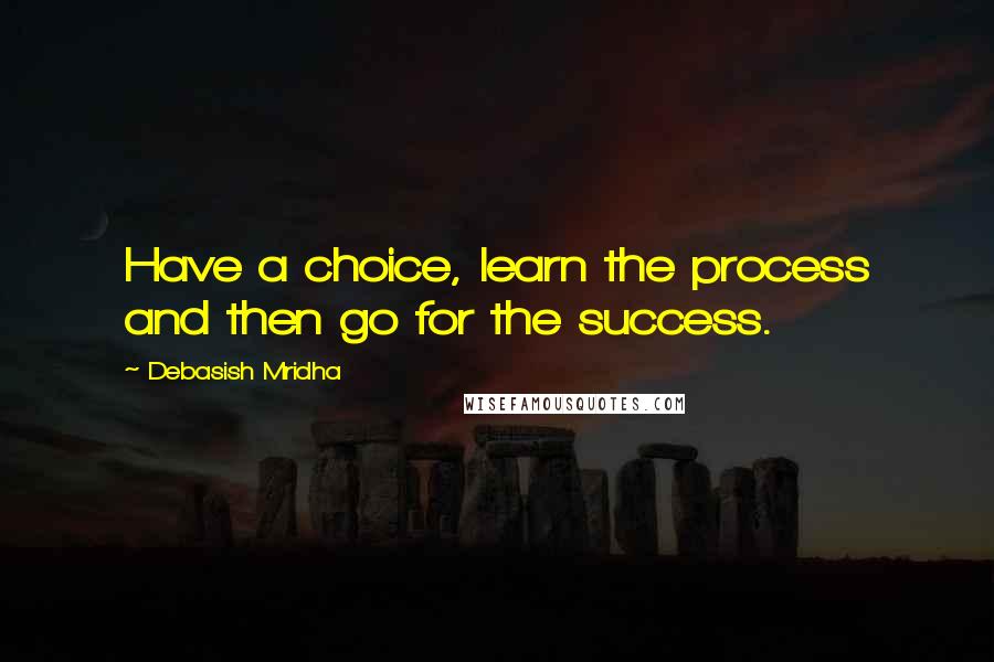 Debasish Mridha Quotes: Have a choice, learn the process and then go for the success.