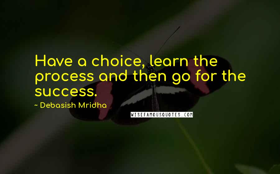 Debasish Mridha Quotes: Have a choice, learn the process and then go for the success.