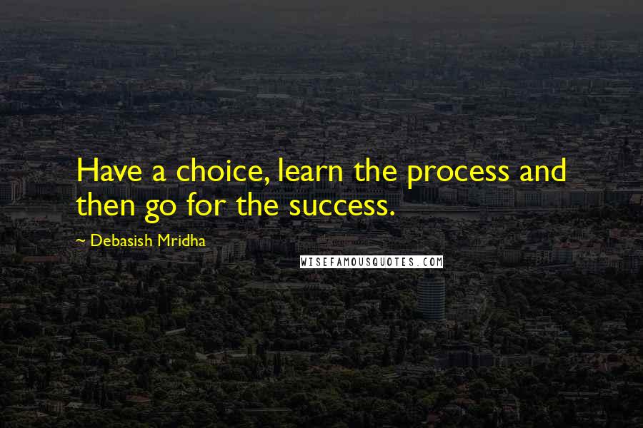 Debasish Mridha Quotes: Have a choice, learn the process and then go for the success.