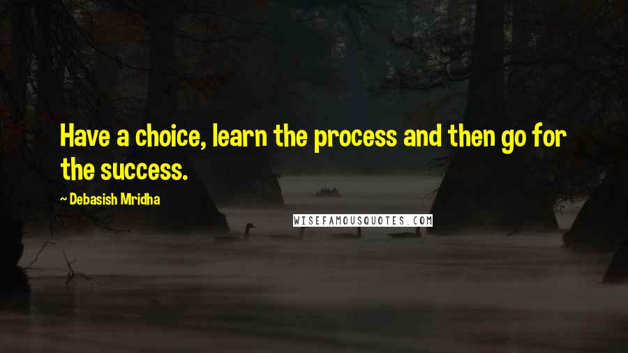 Debasish Mridha Quotes: Have a choice, learn the process and then go for the success.