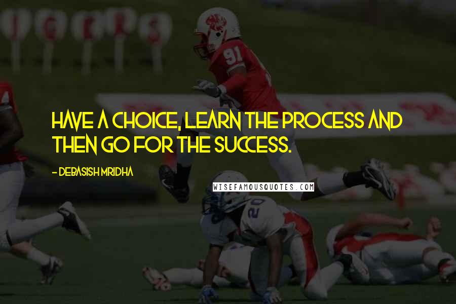 Debasish Mridha Quotes: Have a choice, learn the process and then go for the success.