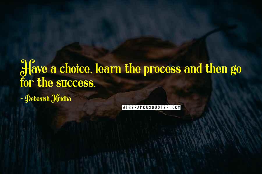 Debasish Mridha Quotes: Have a choice, learn the process and then go for the success.