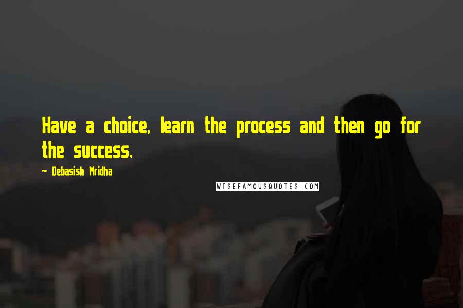 Debasish Mridha Quotes: Have a choice, learn the process and then go for the success.