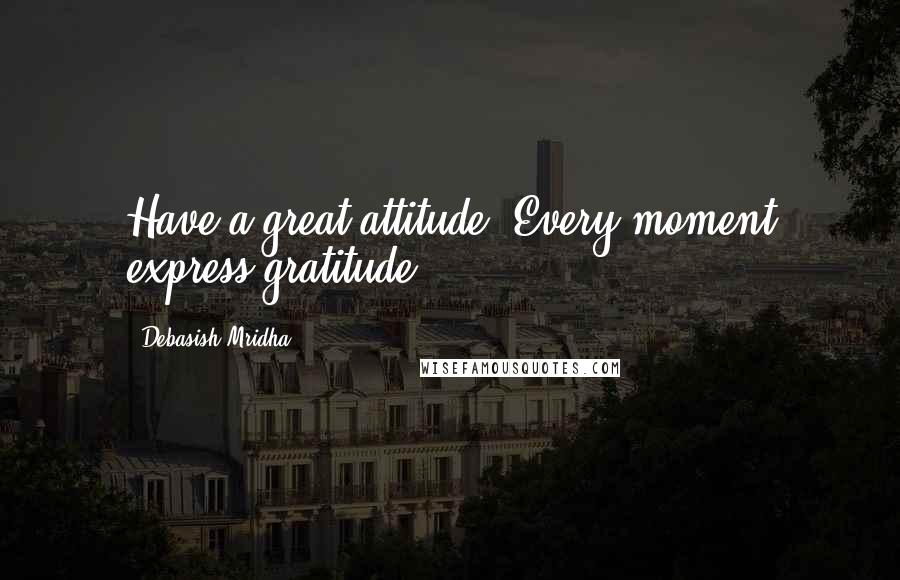 Debasish Mridha Quotes: Have a great attitude. Every moment express gratitude.