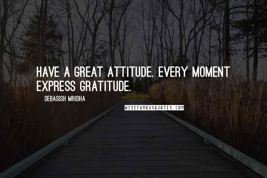 Debasish Mridha Quotes: Have a great attitude. Every moment express gratitude.