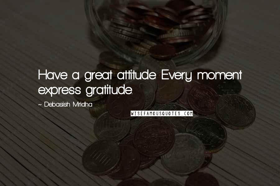 Debasish Mridha Quotes: Have a great attitude. Every moment express gratitude.