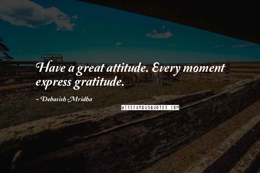 Debasish Mridha Quotes: Have a great attitude. Every moment express gratitude.