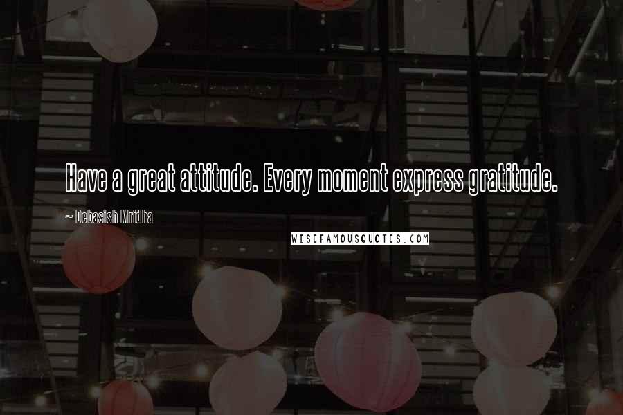 Debasish Mridha Quotes: Have a great attitude. Every moment express gratitude.